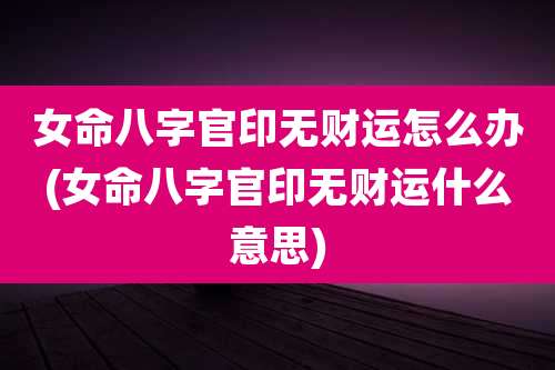 女命八字官印无财运怎么办(女命八字官印无财运什么意思)