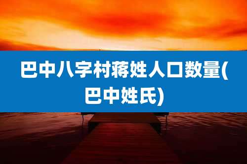 巴中八字村蒋姓人口数量(巴中姓氏)