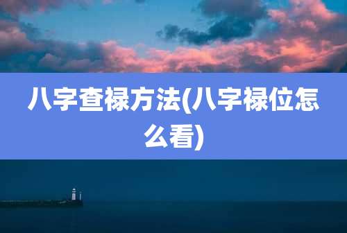 八字查禄方法(八字禄位怎么看)