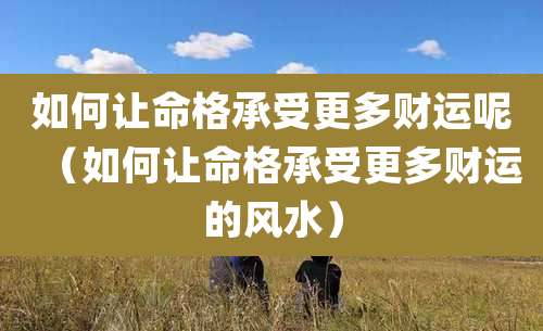 如何让命格承受更多财运呢(如何让命格承受更多财运的风水)