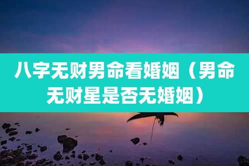 八字无财男命看婚姻(男命无财星是否无婚姻)