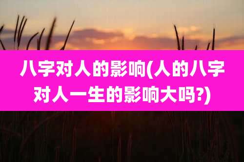 八字对人的影响(人的八字对人一生的影响大吗?)
