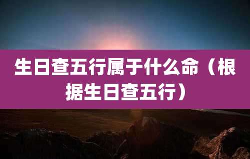 生日查五行属于什么命(根据生日查五行)