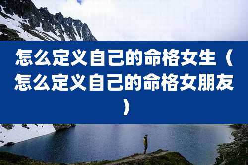 怎么定义自己的命格女生(怎么定义自己的命格女朋友)