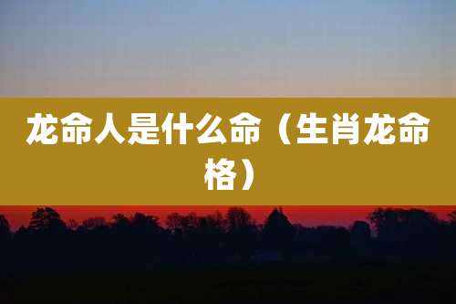 龙命人是什么命(生肖龙命格)