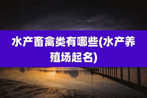水产畜禽类有哪些(水产养殖场起名)