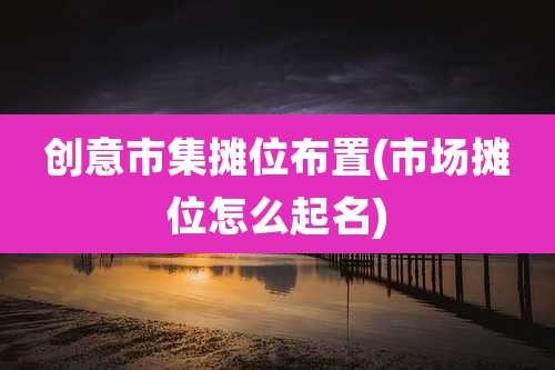 创意市集摊位布置(市场摊位怎么起名)