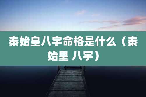 秦始皇八字命格是什么(秦始皇 八字)