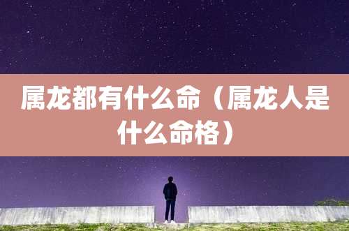 属龙都有什么命(属龙人是什么命格)