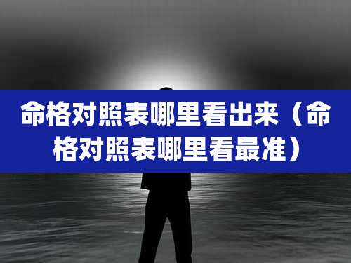 命格对照表哪里看出来(命格对照表哪里看最准)