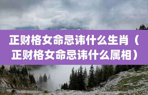 正财格女命忌讳什么生肖(正财格女命忌讳什么属相)