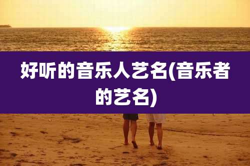 好听的音乐人艺名(音乐者的艺名)