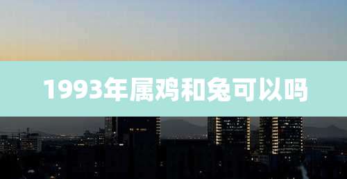 1993年属鸡和兔可以吗