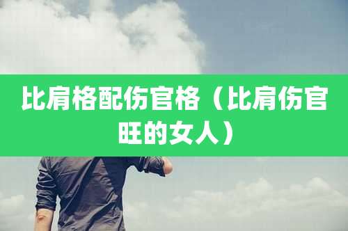 比肩格配伤官格(比肩伤官旺的女人)