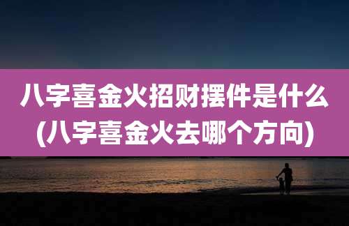 八字喜金火招财摆件是什么(八字喜金火去哪个方向)