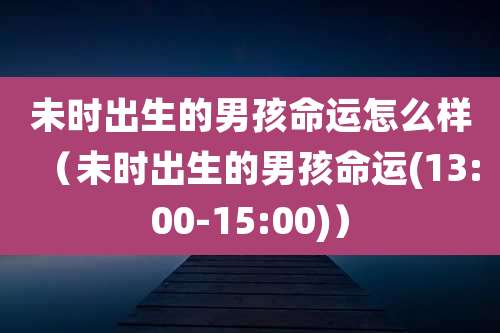 未时出生的男孩命运怎么样(未时出生的男孩命运(13:00-15:00))