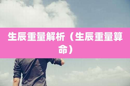 生辰重量解析(生辰重量算命)