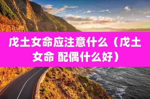 戊土女命应注意什么(戊土女命 配偶什么好)