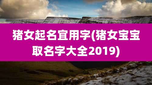 猪女起名宜用字(猪女宝宝取名字大全2019)