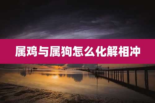 属鸡与属狗怎么化解相冲