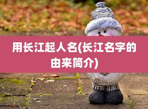 用长江起人名(长江名字的由来简介)