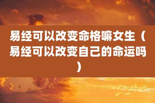 易经可以改变命格嘛女生(易经可以改变自己的命运吗)
