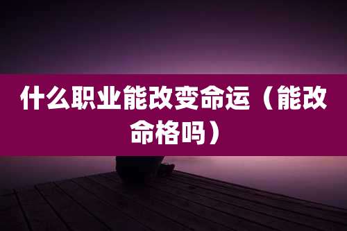 什么职业能改变命运(能改命格吗)