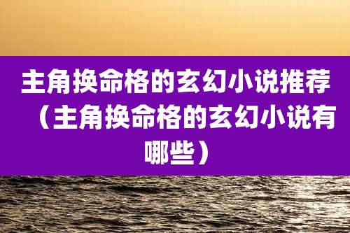 主角换命格的玄幻小说推荐(主角换命格的玄幻小说有哪些)