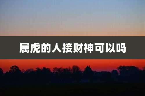属虎的人接财神可以吗