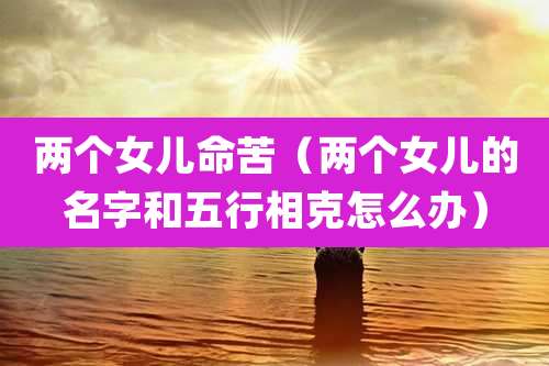 两个女儿命苦(两个女儿的名字和五行相克怎么办)