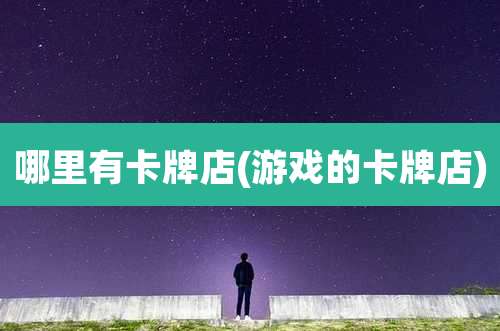 哪里有卡牌店(游戏的卡牌店)