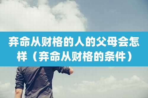 弃命从财格的人的父母会怎样(弃命从财格的条件)