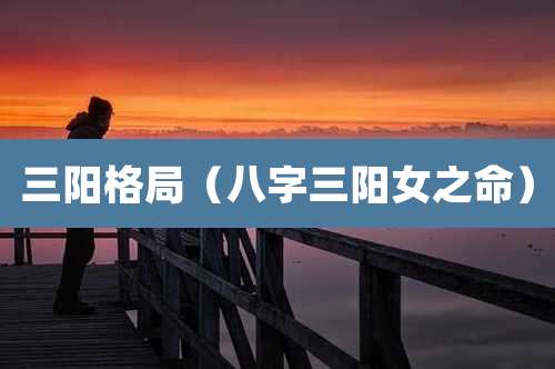 三阳格局(八字三阳女之命)
