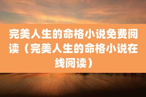 完美人生的命格小说免费阅读(完美人生的命格小说在线阅读)