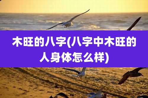 木旺的八字(八字中木旺的人身体怎么样)