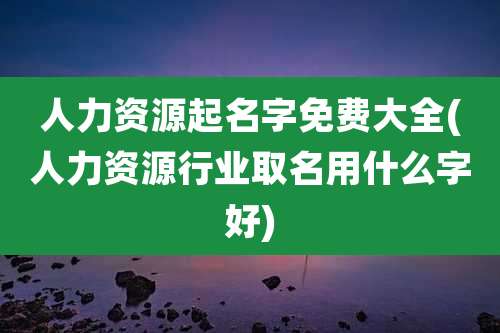 人力资源起名字免费大全(人力资源行业取名用什么字好)