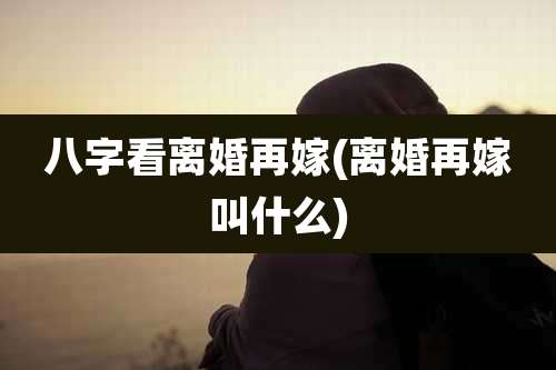 八字看离婚再嫁(离婚再嫁叫什么)