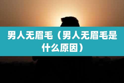 男人无眉毛(男人无眉毛是什么原因)