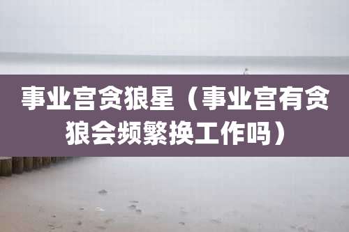 事业宫贪狼星(事业宫有贪狼会频繁换工作吗)