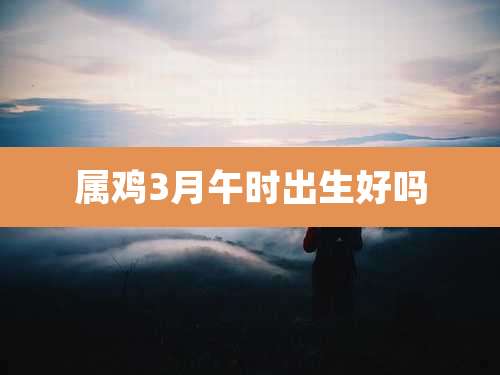 属鸡3月午时出生好吗