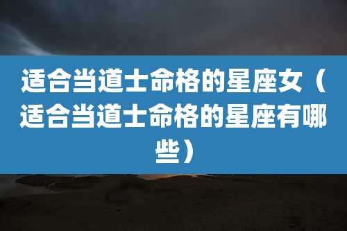 适合当道士命格的星座女(适合当道士命格的星座有哪些)