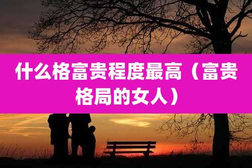 什么格富贵程度最高(富贵格局的女人)