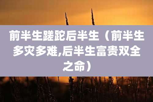 前半生蹉跎后半生(前半生多灾多难,后半生富贵双全之命)