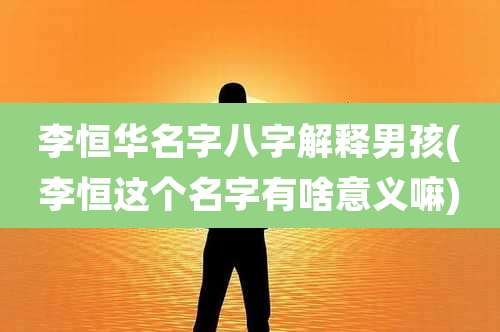 李恒华名字八字解释男孩(李恒这个名字有啥意义嘛)