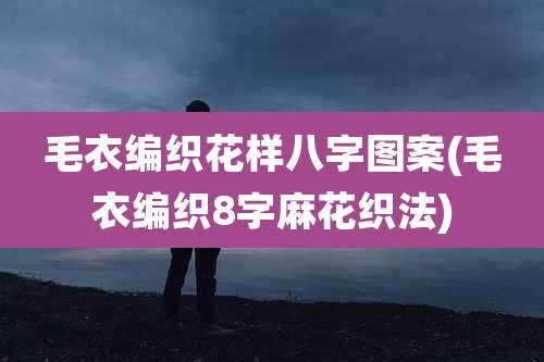 毛衣编织花样八字图案(毛衣编织8字麻花织法)
