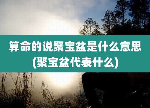 算命的说聚宝盆是什么意思(聚宝盆代表什么)