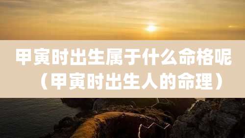 甲寅时出生属于什么命格呢(甲寅时出生人的命理)