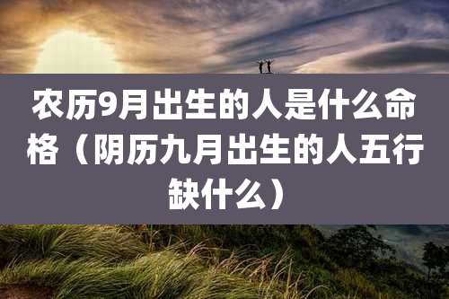 农历9月出生的人是什么命格(阴历九月出生的人五行缺什么)