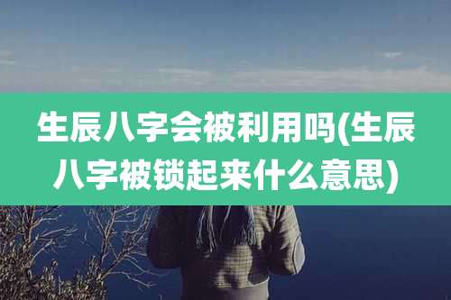 生辰八字会被利用吗(生辰八字被锁起来什么意思)