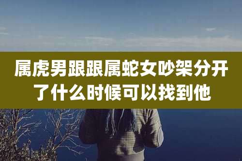 属虎男跟跟属蛇女吵架分开了什么时候可以找到他